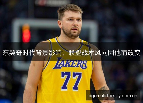 东契奇时代背景影响，联盟战术风向因他而改变
