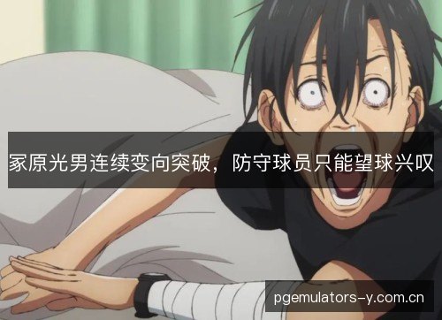 冢原光男连续变向突破，防守球员只能望球兴叹