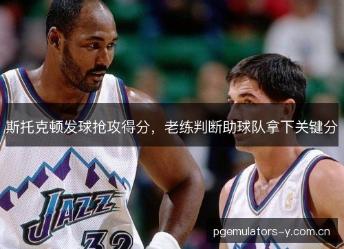 斯托克顿发球抢攻得分，老练判断助球队拿下关键分